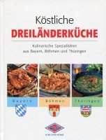 Köstliche Dreiländerküche. Kulinarische Spezialitäten aus Bayern, Böhmen und Thüringen